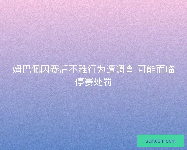 姆巴佩因赛后不雅行为遭调查 可能面临停赛处罚 姆巴佩因赛后不雅行为遭调查 可能面临停赛处罚