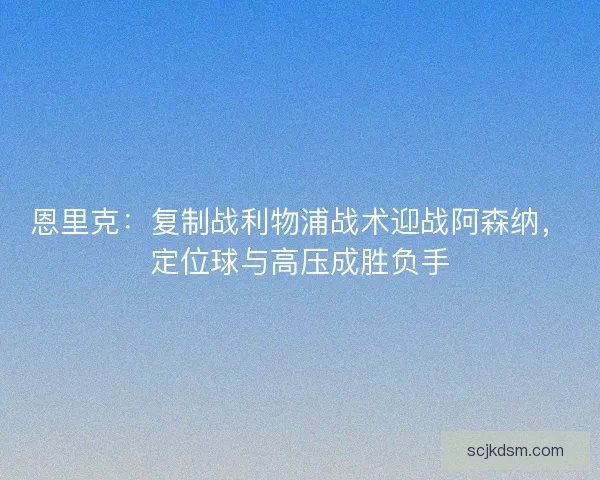 恩里克：复制战利物浦战术迎战阿森纳，定位球与高压成胜负手