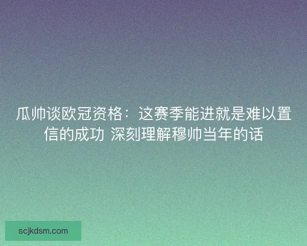 瓜帅谈欧冠资格：这赛季能进就是难以置信的成功 深刻理解穆帅当年的话