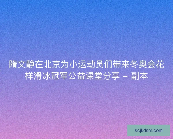 隋文静在北京为小运动员们带来冬奥会花样滑冰冠军公益课堂分享 - 副本 隋文静在北京为小运动员们带来冬奥会花样滑冰冠军公益课堂分享 - 副本