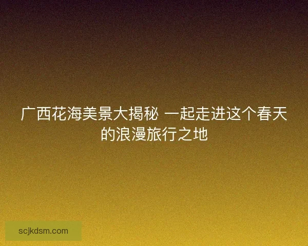 广西花海美景大揭秘 一起走进这个春天的浪漫旅行之地