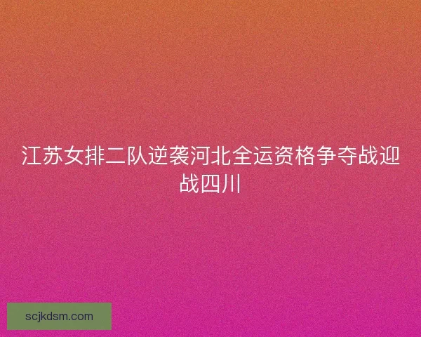 江苏女排二队逆袭河北全运资格争夺战迎战四川