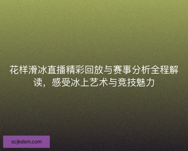 花样滑冰直播精彩回放与赛事分析全程解读，感受冰上艺术与竞技魅力
