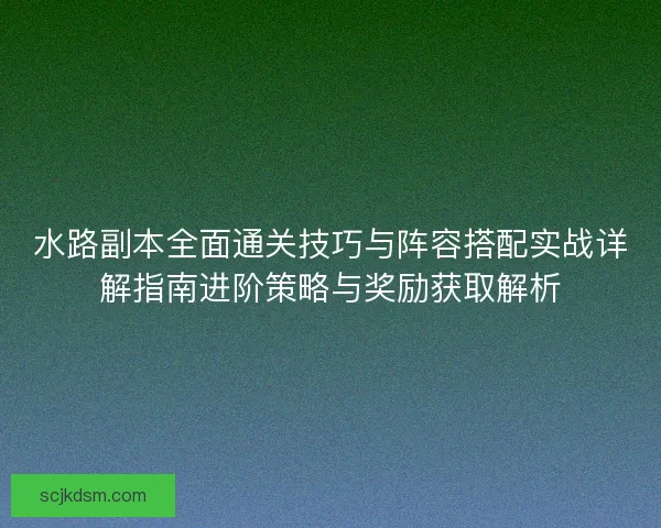 水路副本全面通关技巧与阵容搭配实战详解指南进阶策略与奖励获取解析