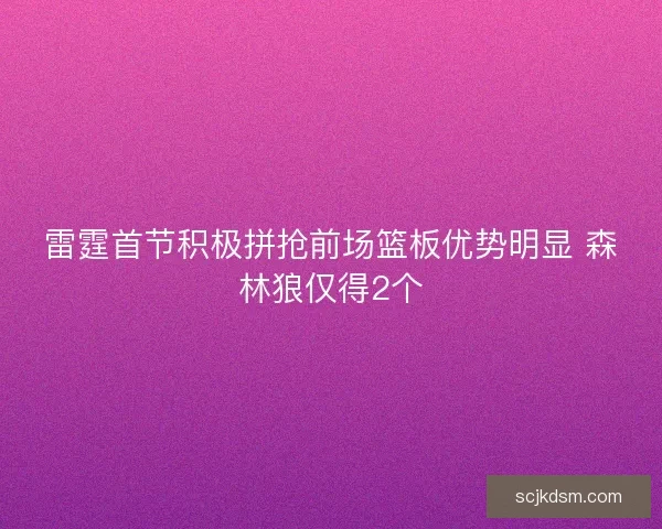 雷霆首节积极拼抢前场篮板优势明显 森林狼仅得2个