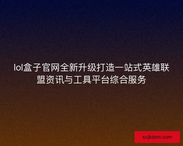 lol盒子官网全新升级打造一站式英雄联盟资讯与工具平台综合服务 lol盒子官网全新升级打造一站式英雄联盟资讯与工具平台综合服务