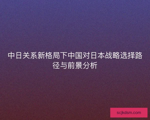 中日关系新格局下中国对日本战略选择路径与前景分析 中日关系新格局下中国对日本战略选择路径与前景分析