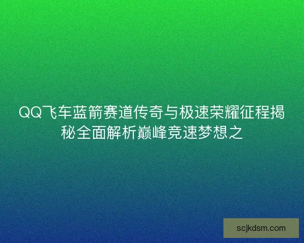 QQ飞车蓝箭赛道传奇与极速荣耀征程揭秘全面解析巅峰竞速梦想之