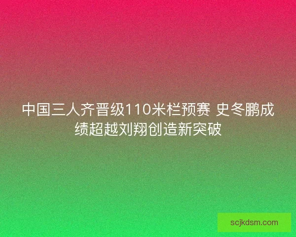 中国三人齐晋级110米栏预赛 史冬鹏成绩超越刘翔创造新突破 中国三人齐晋级110米栏预赛 史冬鹏成绩超越刘翔创造新突破