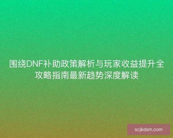 围绕DNF补助政策解析与玩家收益提升全攻略指南最新趋势深度解读
