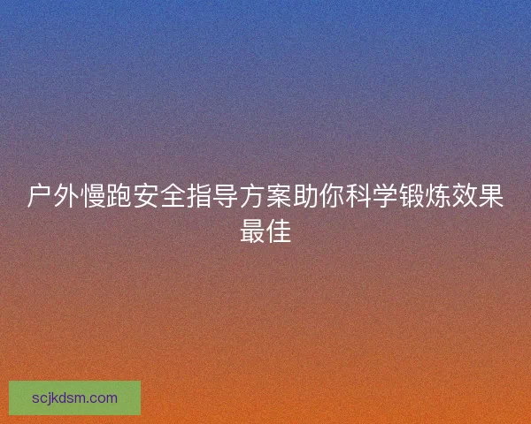 户外慢跑安全指导方案助你科学锻炼效果最佳