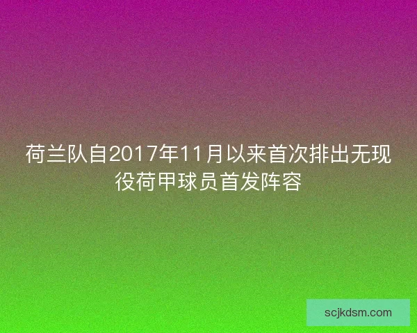 荷兰队自2017年11月以来首次排出无现役荷甲球员首发阵容 荷兰队自2017年11月以来首次排出无现役荷甲球员首发阵容